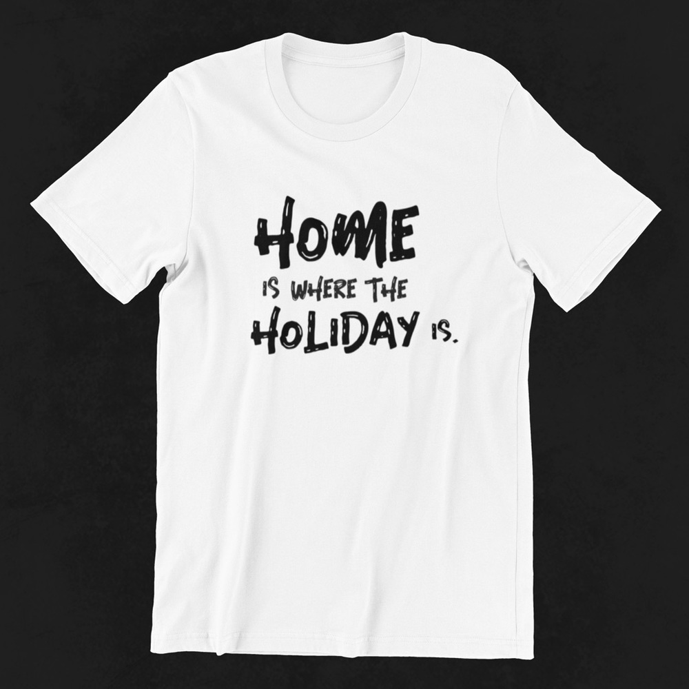 “Home is where the holiday is” cotton shirt
